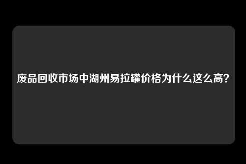 废品回收市场中湖州易拉罐价格为什么这么高？