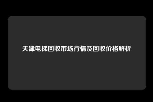 天津电梯回收市场行情及回收价格解析