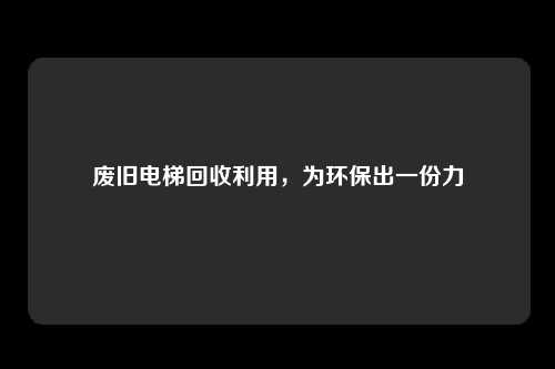 废旧电梯回收利用，为环保出一份力