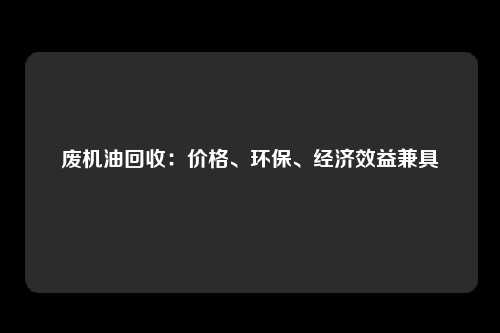 废机油回收：价格、环保、经济效益兼具