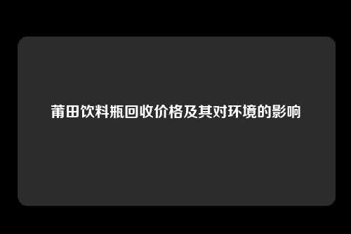 莆田饮料瓶回收价格及其对环境的影响