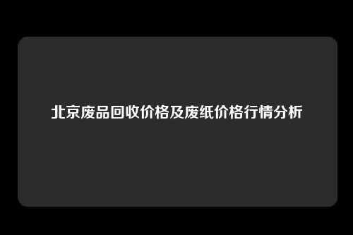 北京废品回收价格及废纸价格行情分析