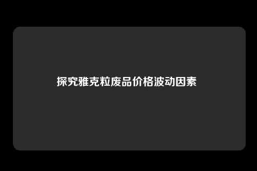 探究雅克粒废品价格波动因素 