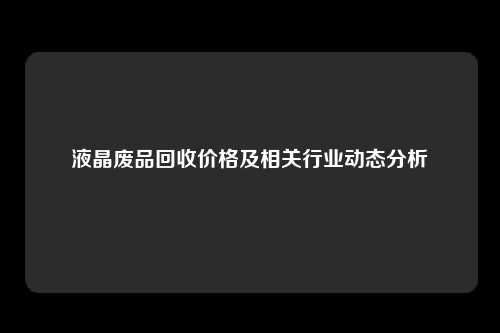 液晶废品回收价格及相关行业动态分析