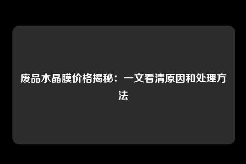 废品水晶膜价格揭秘：一文看清原因和处理方法