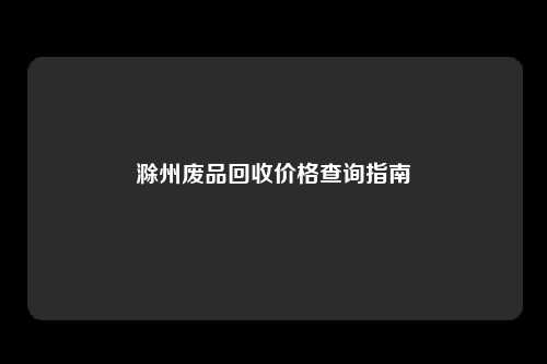 滁州废品回收价格查询指南