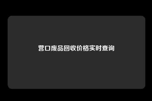 营口废品回收价格实时查询