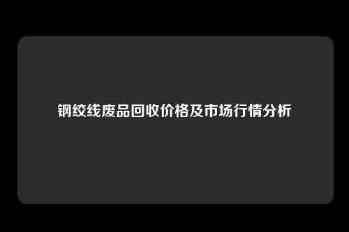 钢绞线废品回收价格及市场行情分析