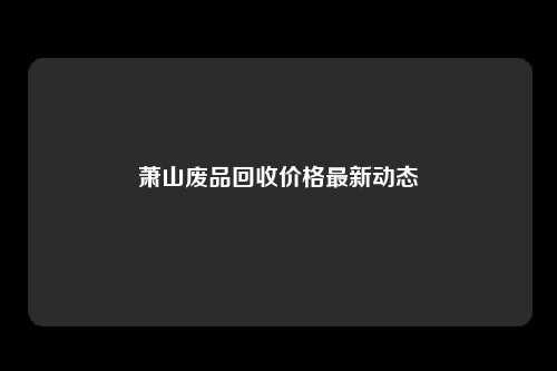 萧山废品回收价格最新动态