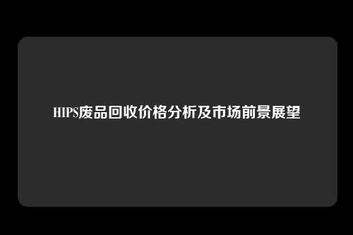 HIPS废品回收价格分析及市场前景展望