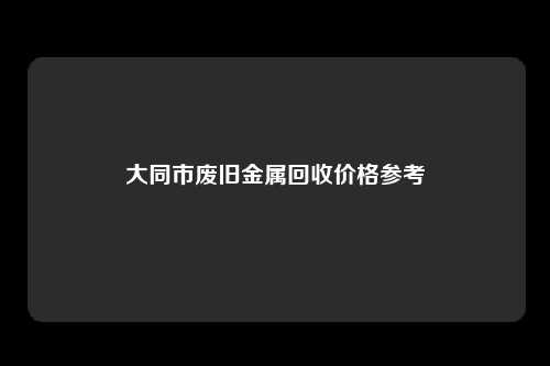 大同市废旧金属回收价格参考