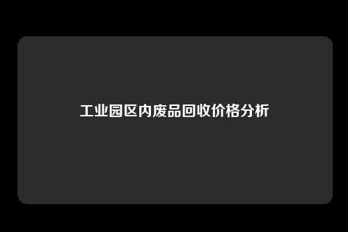 工业园区内废品回收价格分析