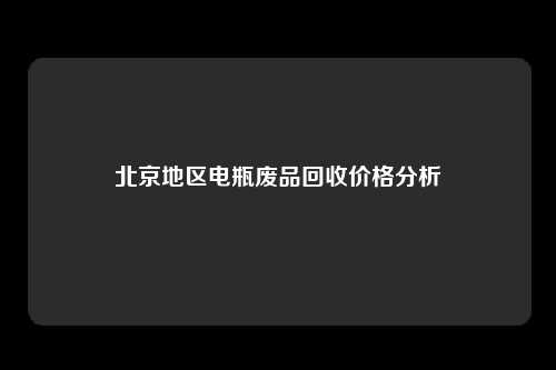 北京地区电瓶废品回收价格分析