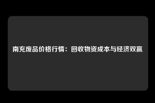 南充废品价格行情：回收物资成本与经济双赢