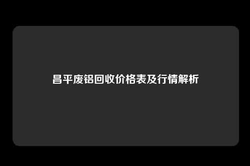 昌平废铝回收价格表及行情解析