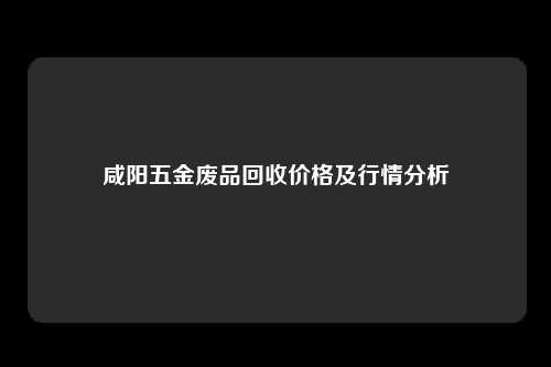 咸阳五金废品回收价格及行情分析