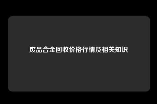 废品合金回收价格行情及相关知识