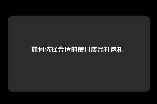 如何选择合适的厦门废品打包机 