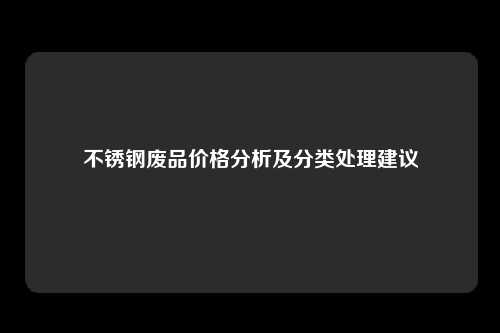 不锈钢废品价格分析及分类处理建议