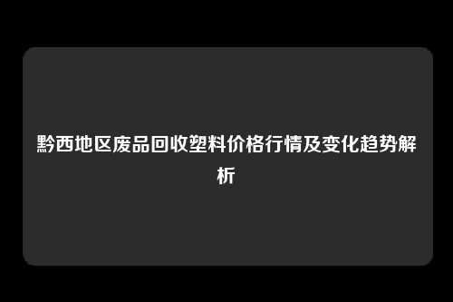 黔西地区废品回收塑料价格行情及变化趋势解析