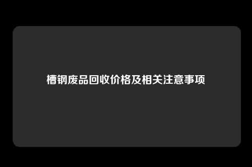 槽钢废品回收价格及相关注意事项