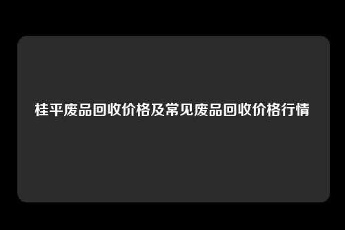 桂平废品回收价格及常见废品回收价格行情