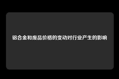 铝合金和废品价格的变动对行业产生的影响