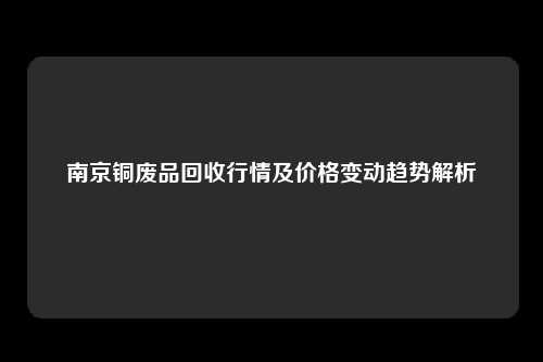 南京铜废品回收行情及价格变动趋势解析