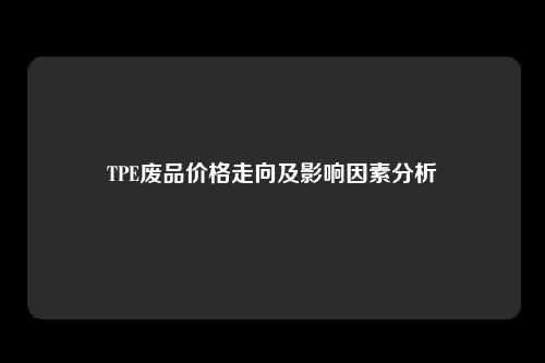 TPE废品价格走向及影响因素分析