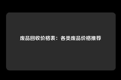 废品回收价格表：各类废品价格推荐