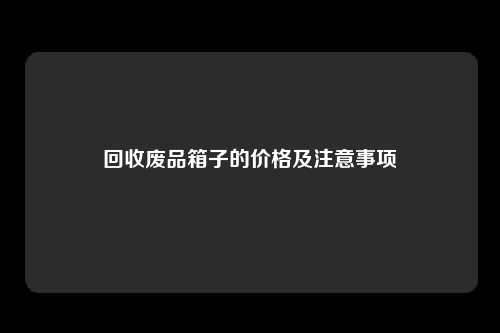 回收废品箱子的价格及注意事项