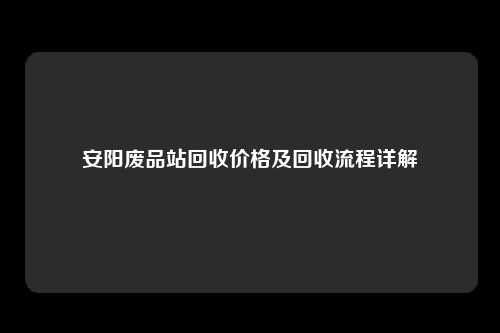 安阳废品站回收价格及回收流程详解