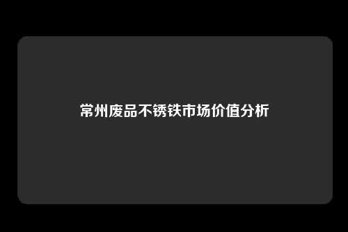 常州废品不锈铁市场价值分析