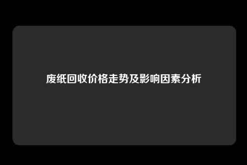 废纸回收价格走势及影响因素分析