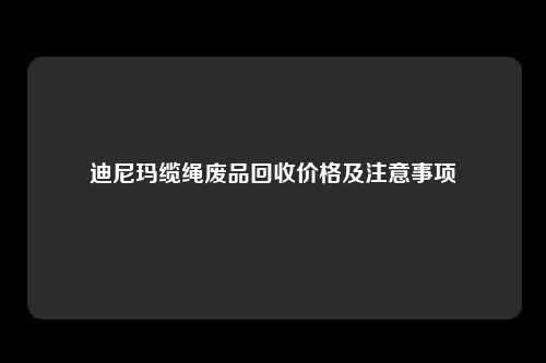 迪尼玛缆绳废品回收价格及注意事项