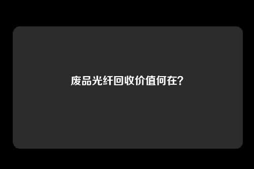 废品光纤回收价值何在？