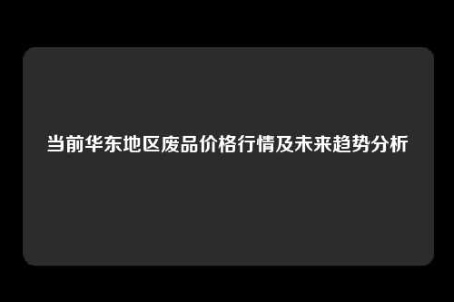 当前华东地区废品价格行情及未来趋势分析