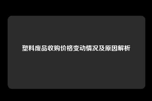 塑料废品收购价格变动情况及原因解析