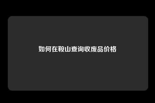 如何在鞍山查询收废品价格