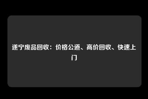 遂宁废品回收：价格公道、高价回收、快速上门