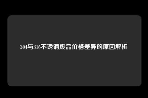 304与316不锈钢废品价格差异的原因解析