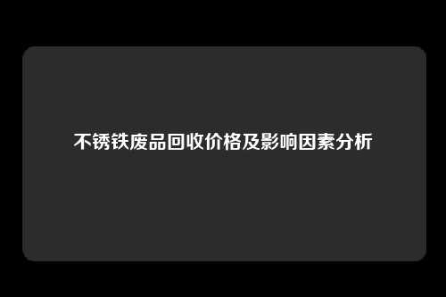 不锈铁废品回收价格及影响因素分析