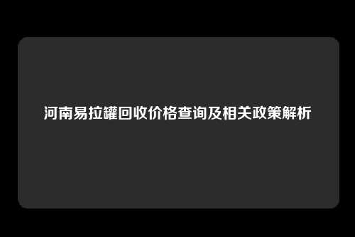 河南易拉罐回收价格查询及相关政策解析