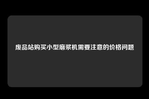 废品站购买小型磨浆机需要注意的价格问题