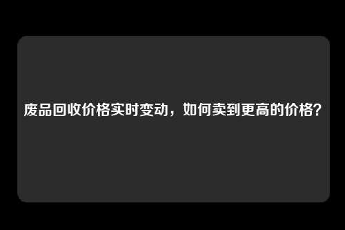 废品回收价格实时变动，如何卖到更高的价格？