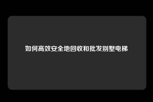 如何高效安全地回收和批发别墅电梯