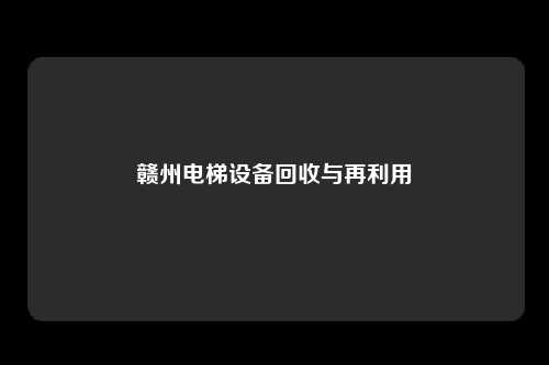 赣州电梯设备回收与再利用