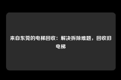 来自东莞的电梯回收：解决拆除难题，回收旧电梯