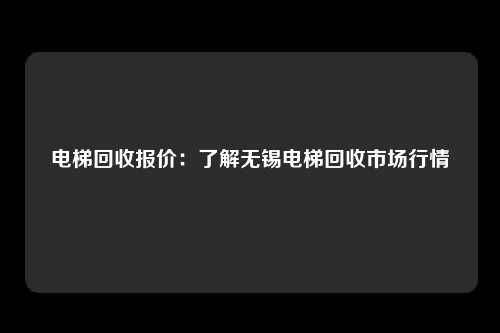 电梯回收报价：了解无锡电梯回收市场行情