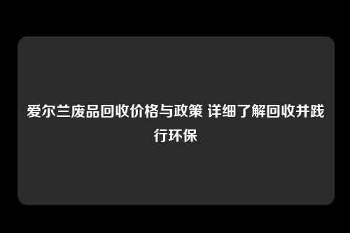 爱尔兰废品回收价格与政策 详细了解回收并践行环保